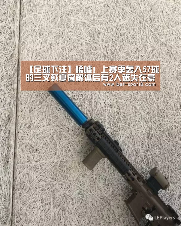 【足球下注】唏嘘!上赛季轰入57球的三叉戟夏窗解体后有2人迷失在豪门(图1) 足球下注