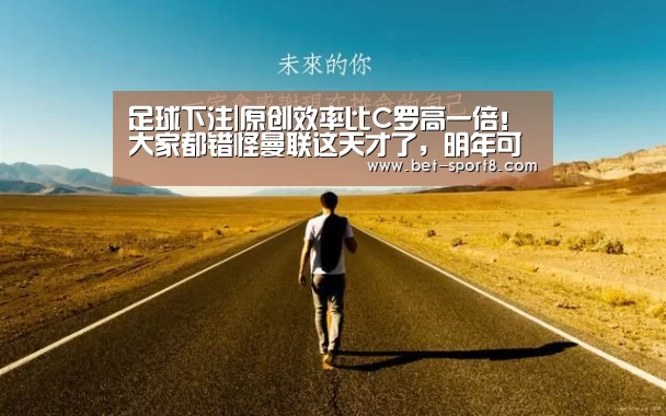 足球下注|原创效率比C罗高一倍!大家都错怪曼联这天才了,明年可改穿7号?(图1) 足球下注
