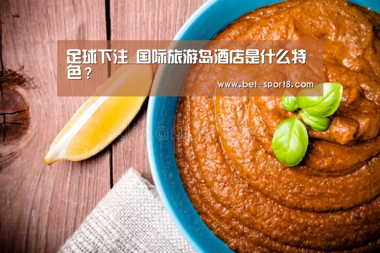 足球下注_国际旅游岛酒店是什么特色?(图1) 足球下注
