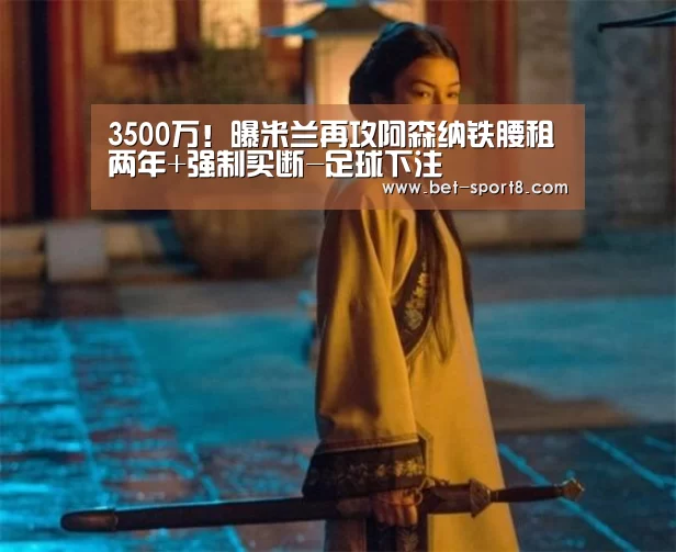 3500万!曝米兰再攻阿森纳铁腰租两年+强制买断-足球下注(图3) 足球下注